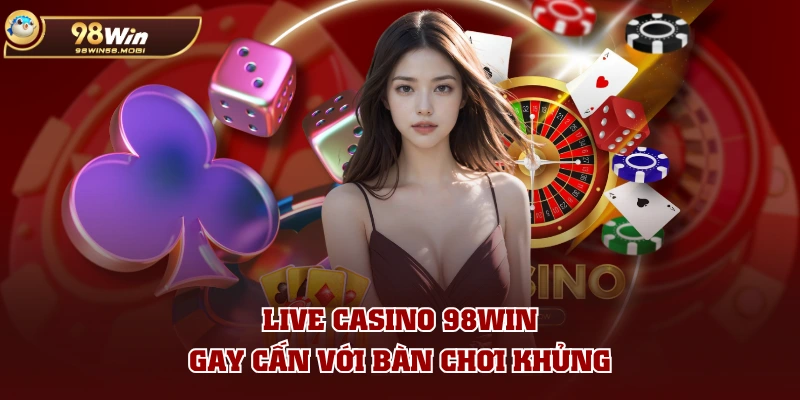 Live Casino 98WIN gay cấn với bàn chơi khủng